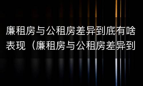 廉租房与公租房差异到底有啥表现（廉租房与公租房差异到底有啥表现呢）