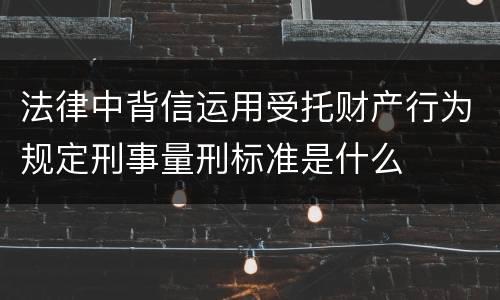 法律中背信运用受托财产行为规定刑事量刑标准是什么