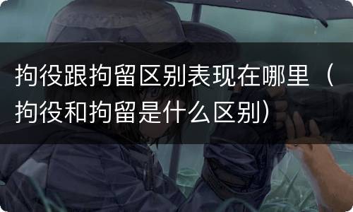 拘役跟拘留区别表现在哪里（拘役和拘留是什么区别）