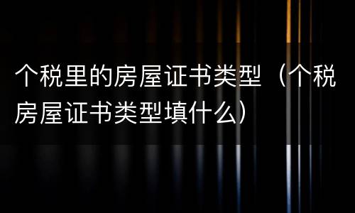 个税里的房屋证书类型（个税房屋证书类型填什么）