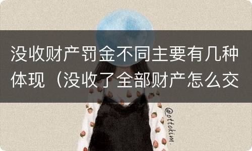 没收财产罚金不同主要有几种体现（没收了全部财产怎么交罚款）