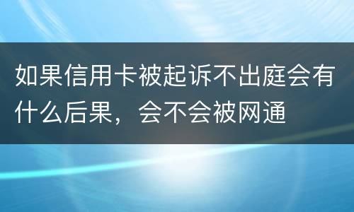 如果信用卡被起诉不出庭会有什么后果，会不会被网通