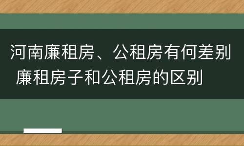 河南廉租房、公租房有何差别 廉租房子和公租房的区别