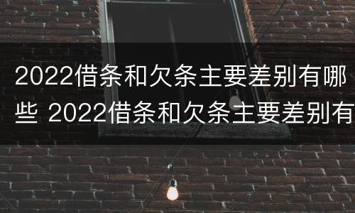 2022借条和欠条主要差别有哪些 2022借条和欠条主要差别有哪些呢