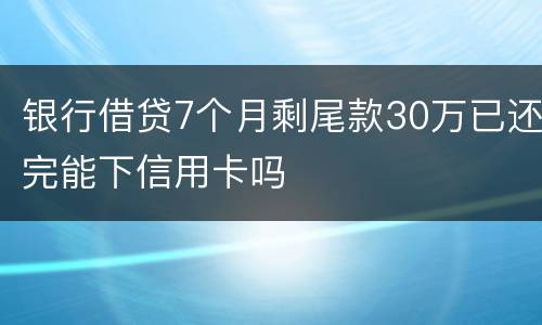 银行借贷7个月剩尾款30万已还完能下信用卡吗
