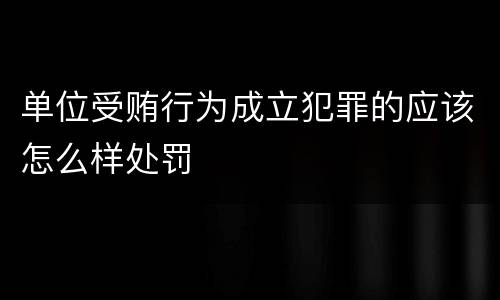 单位受贿行为成立犯罪的应该怎么样处罚