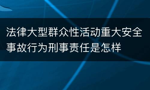 法律大型群众性活动重大安全事故行为刑事责任是怎样