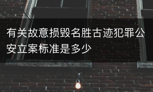 有关故意损毁名胜古迹犯罪公安立案标准是多少