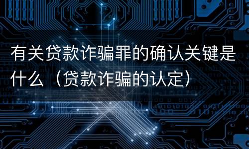 有关贷款诈骗罪的确认关键是什么（贷款诈骗的认定）