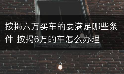 按揭六万买车的要满足哪些条件 按揭6万的车怎么办理