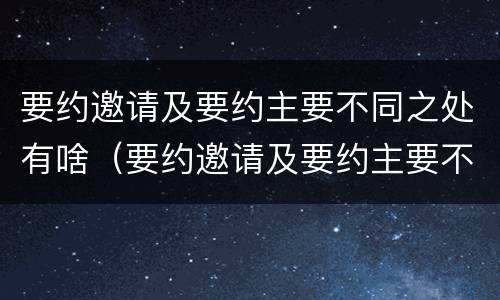 要约邀请及要约主要不同之处有啥（要约邀请及要约主要不同之处有啥）