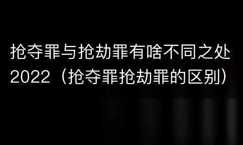 抢夺罪与抢劫罪有啥不同之处2022（抢夺罪抢劫罪的区别）