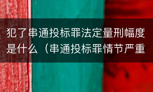 犯了串通投标罪法定量刑幅度是什么（串通投标罪情节严重怎么认定）