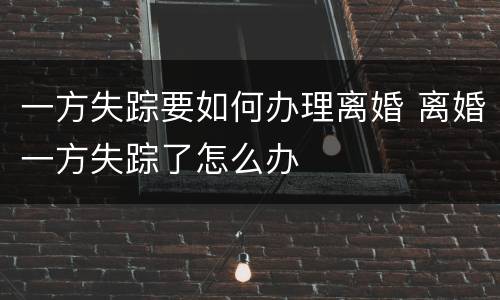 一方失踪要如何办理离婚 离婚一方失踪了怎么办