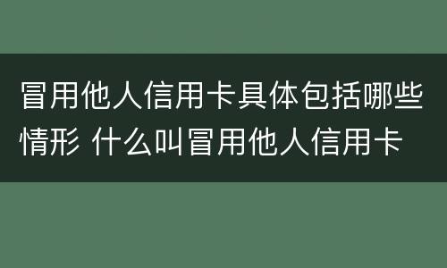 冒用他人信用卡具体包括哪些情形 什么叫冒用他人信用卡