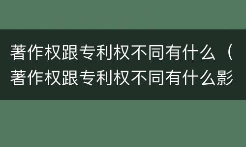 著作权跟专利权不同有什么（著作权跟专利权不同有什么影响）