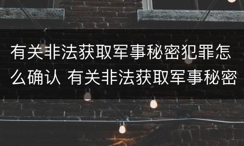 有关非法获取军事秘密犯罪怎么确认 有关非法获取军事秘密犯罪怎么确认案件 有关非法获取军事秘密犯罪怎么确认 有关非法获取军事秘密犯罪怎么确认案件