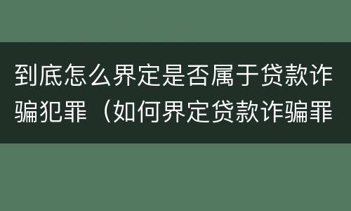 到底怎么界定是否属于贷款诈骗犯罪（如何界定贷款诈骗罪）