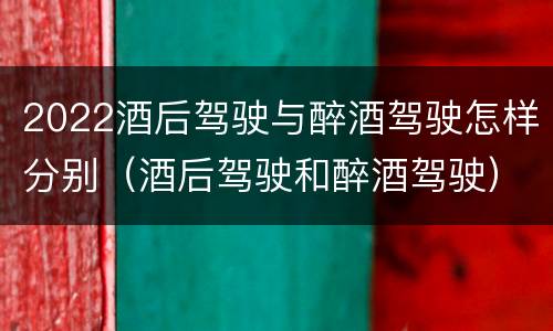 2022酒后驾驶与醉酒驾驶怎样分别（酒后驾驶和醉酒驾驶）