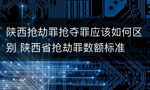 陕西抢劫罪抢夺罪应该如何区别 陕西省抢劫罪数额标准