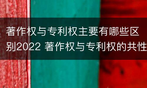 著作权与专利权主要有哪些区别2022 著作权与专利权的共性有