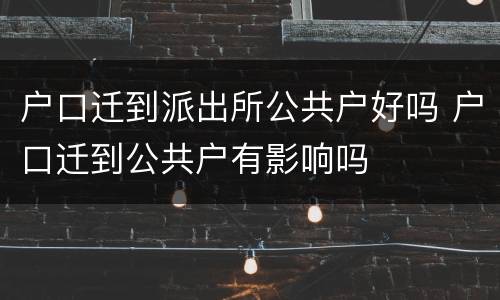 户口迁到派出所公共户好吗 户口迁到公共户有影响吗