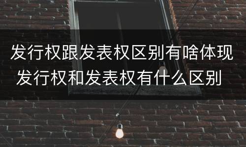 发行权跟发表权区别有啥体现 发行权和发表权有什么区别