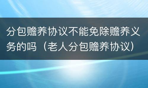 分包赡养协议不能免除赡养义务的吗（老人分包赡养协议）