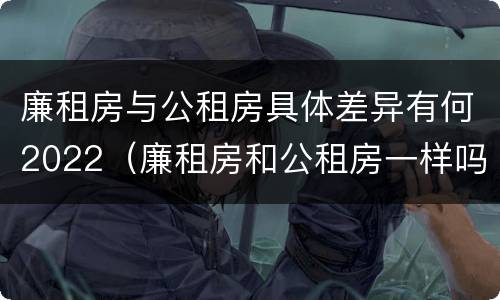 廉租房与公租房具体差异有何2022（廉租房和公租房一样吗?）