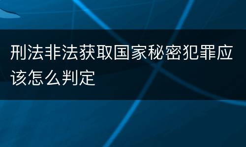 刑法非法获取国家秘密犯罪应该怎么判定