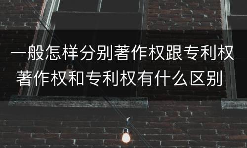 一般怎样分别著作权跟专利权 著作权和专利权有什么区别