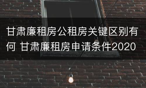 甘肃廉租房公租房关键区别有何 甘肃廉租房申请条件2020