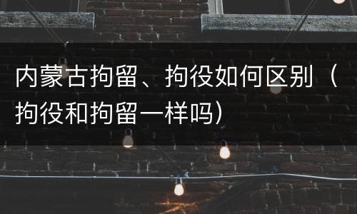 内蒙古拘留、拘役如何区别（拘役和拘留一样吗）