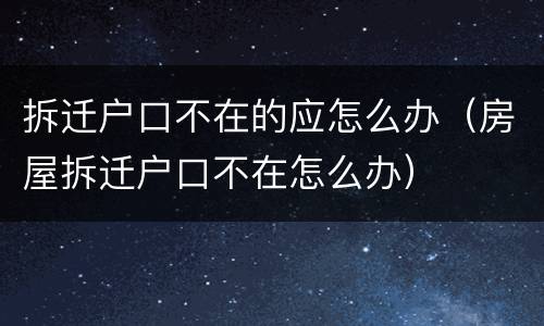 拆迁户口不在的应怎么办（房屋拆迁户口不在怎么办）