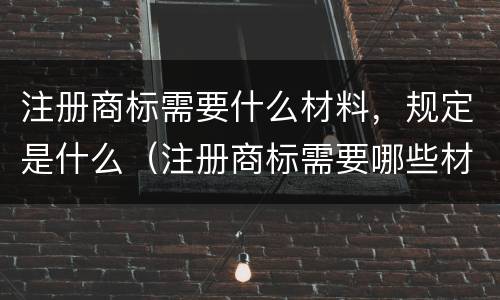 注册商标需要什么材料，规定是什么（注册商标需要哪些材料和流程）