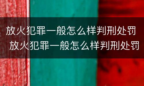 放火犯罪一般怎么样判刑处罚 放火犯罪一般怎么样判刑处罚的