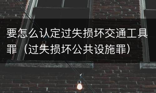 要怎么认定过失损坏交通工具罪（过失损坏公共设施罪）