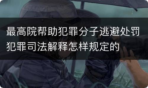 最高院帮助犯罪分子逃避处罚犯罪司法解释怎样规定的