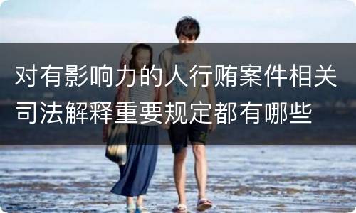 对有影响力的人行贿案件相关司法解释重要规定都有哪些