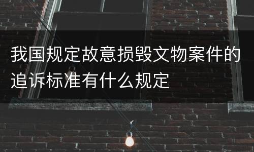 我国规定故意损毁文物案件的追诉标准有什么规定