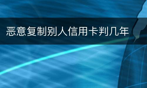 恶意复制别人信用卡判几年