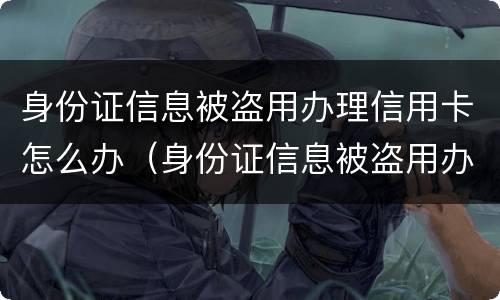 身份证信息被盗用办理信用卡怎么办（身份证信息被盗用办理信用卡怎么办呢）