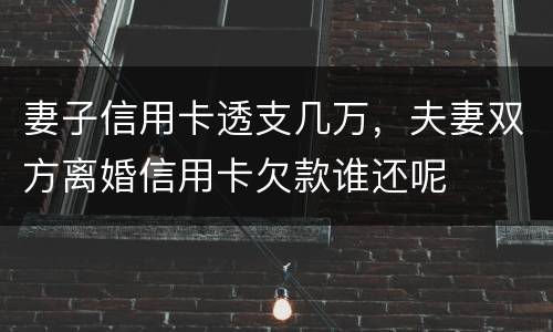 妻子信用卡透支几万，夫妻双方离婚信用卡欠款谁还呢