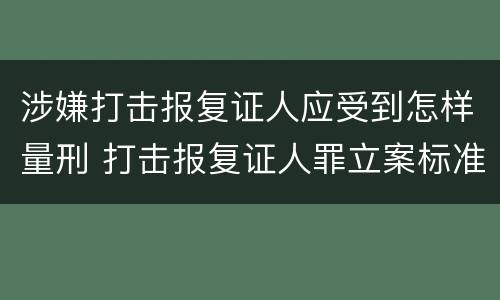 涉嫌打击报复证人应受到怎样量刑 打击报复证人罪立案标准