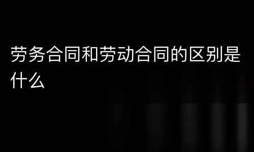 劳务合同和劳动合同的区别是什么