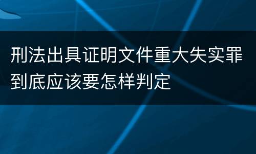 刑法出具证明文件重大失实罪到底应该要怎样判定