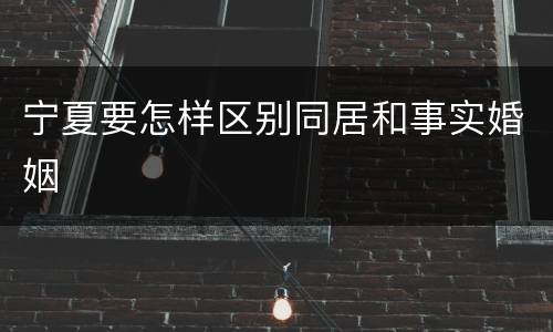 宁夏要怎样区别同居和事实婚姻