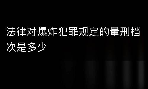 法律对爆炸犯罪规定的量刑档次是多少