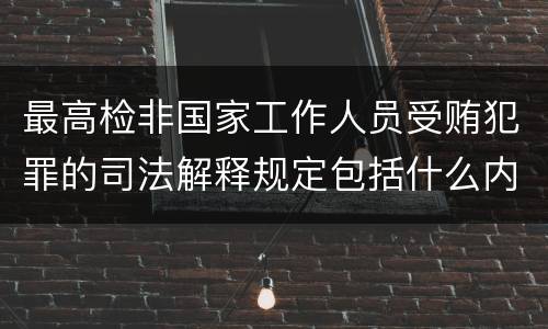 最高检非国家工作人员受贿犯罪的司法解释规定包括什么内容