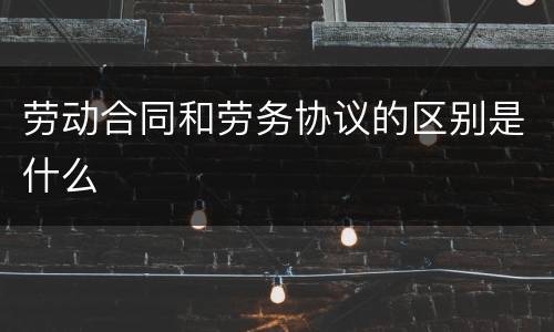 劳动合同和劳务协议的区别是什么